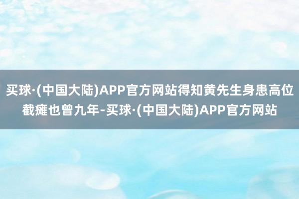 买球·(中国大陆)APP官方网站得知黄先生身患高位截瘫也曾九年-买球·(中国大陆)APP官方网站