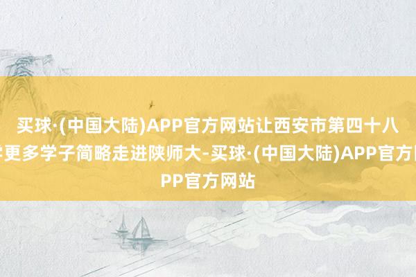 买球·(中国大陆)APP官方网站让西安市第四十八中学更多学子简略走进陕师大-买球·(中国大陆)APP官方网站
