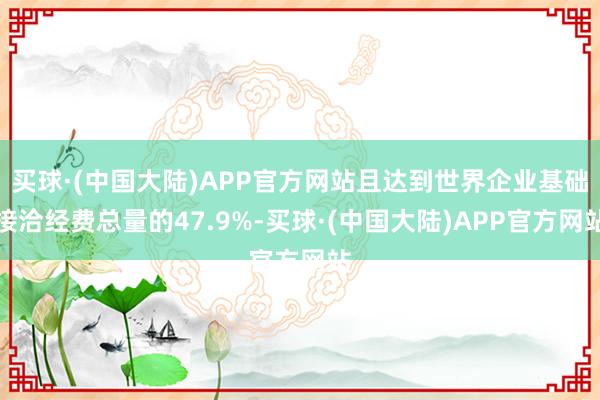 买球·(中国大陆)APP官方网站且达到世界企业基础接洽经费总量的47.9%-买球·(中国大陆)APP官方网站