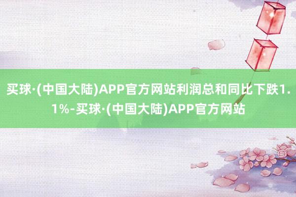 买球·(中国大陆)APP官方网站利润总和同比下跌1.1%-买球·(中国大陆)APP官方网站
