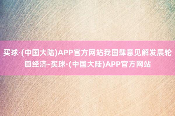 买球·(中国大陆)APP官方网站我国肆意见解发展轮回经济-买球·(中国大陆)APP官方网站