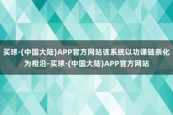 买球·(中国大陆)APP官方网站该系统以功课链条化为相沿-买球·(中国大陆)APP官方网站